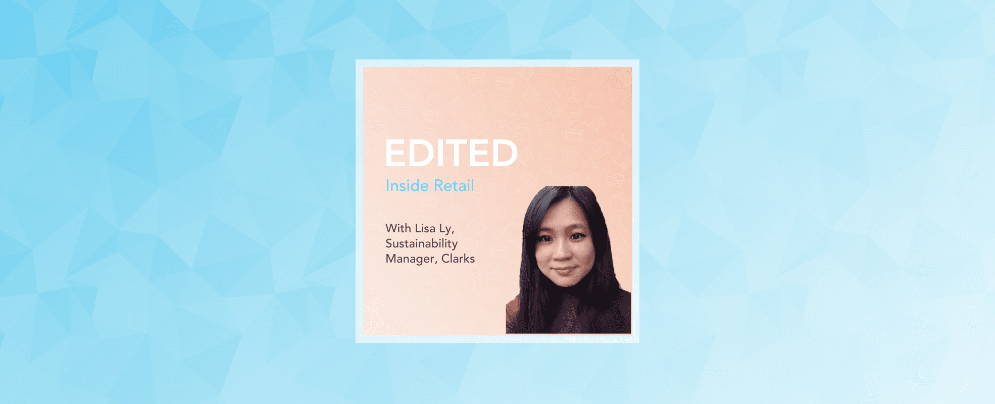 Podcast EP.46: Sustainability PT.2: A conversation with Lisa Ly, Sustainability Manager, Clarks | EDITED